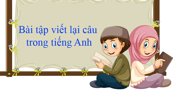 Bài tập viết lại câu trong tiếng Anh có đáp án